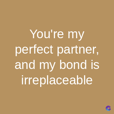 You're my
perfect partner,
and my bond is
irreplaceable