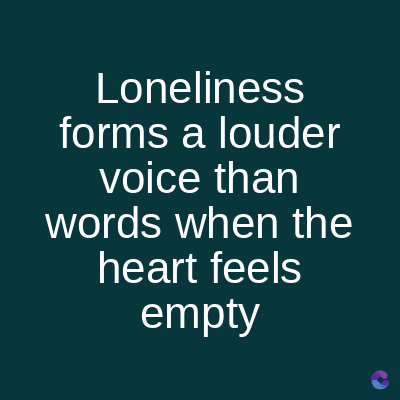 Loneliness
forms a louder
voice than
words when the
heart feels
empty