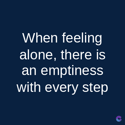 When feeling
alone, there is
an emptiness
with every step