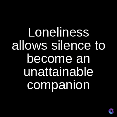 Loneliness
allows silence to
become an
unattainable
companion