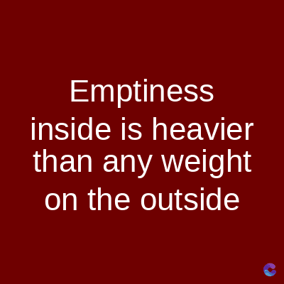Emptiness
inside is heavier
than any weight
on the outside