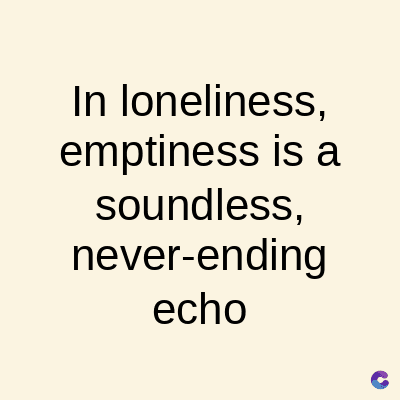In loneliness,
emptiness is a
soundless,
never-ending
echo
C