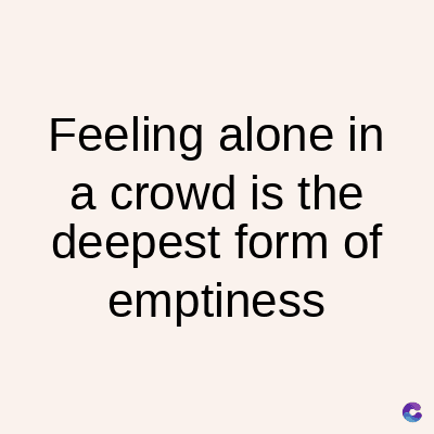 Feeling alone in
a crowd is the
deepest form of
emptiness
C