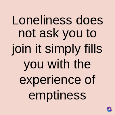 Loneliness does
not ask you to
join it simply fills
you with the
experience of
emptiness
C