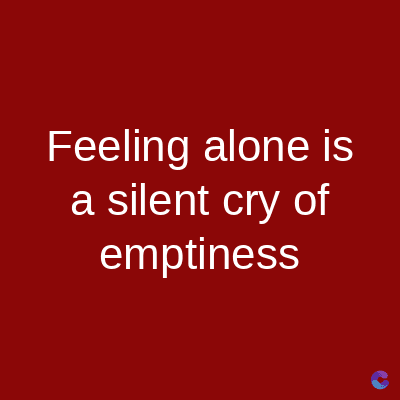 Feeling alone is
a silent cry of
emptiness