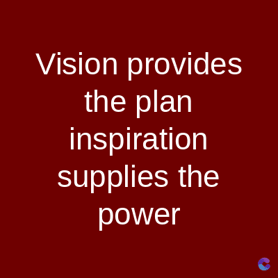 Vision provides
the plan
inspiration
supplies the
power