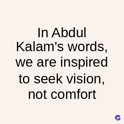 In Abdul
Kalam's words,
we are inspired
to seek vision,
not comfort
C