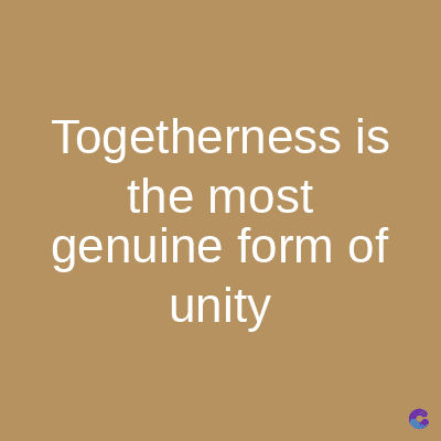 Togetherness is
the most
genuine form of
unity