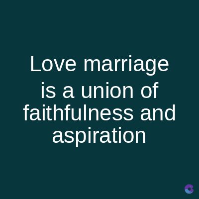 Love marriage
is a union of
faithfulness and
aspiration