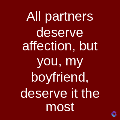 All partners
deserve
affection, but
you, my
boyfriend,
deserve it the
most