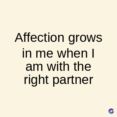 Affection grows
in me when I
am with the
right partner
C