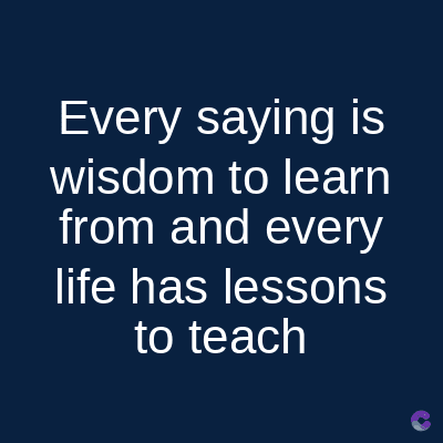 Every saying is
wisdom to learn
from and every
life has lessons
to teach