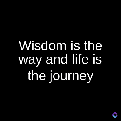 Wisdom is the
way and life is
the journey