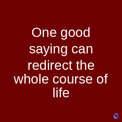 One good
saying can
redirect the
whole course of
life