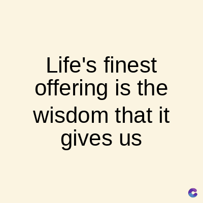 Life's finest
offering is the
wisdom that it
gives us
C