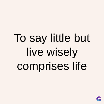 To say little but
live wisely
comprises life
C
