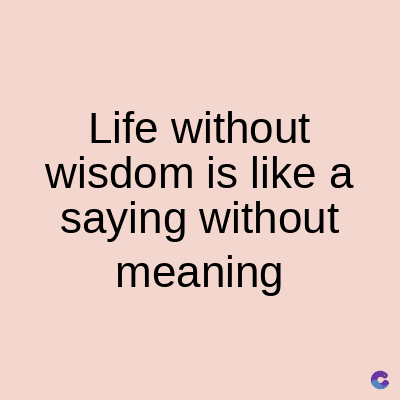 Life without
wisdom is like a
saying without
meaning
C