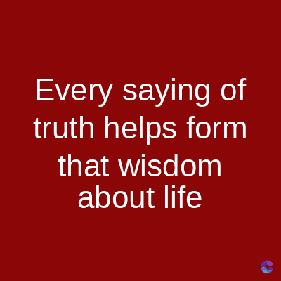 Every saying of
truth helps form
that wisdom
about life
