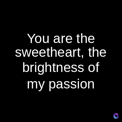 You are the
sweetheart, the
brightness of
my passion