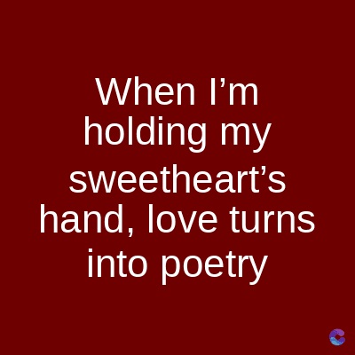 When I'm
holding my
sweetheart's
hand, love turns
into poetry