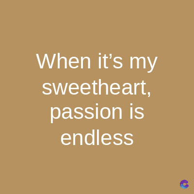When it's my
sweetheart,
passion is
endless