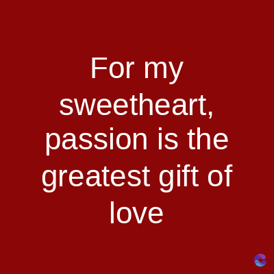 For my
sweetheart,
passion is the
greatest gift of
love