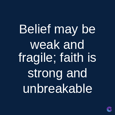 Belief may be
weak and
fragile; faith is
strong and
unbreakable
