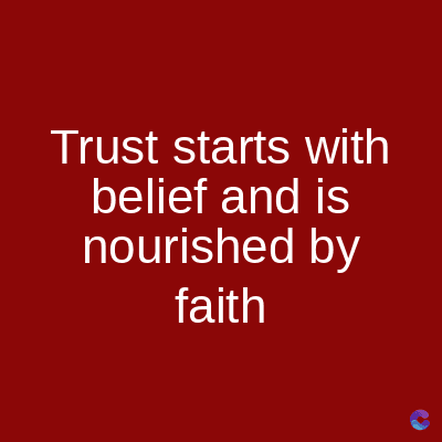 Trust starts with
belief and is
nourished by
faith