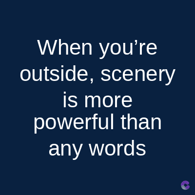 When you're
outside, scenery
is more
powerful than
any words