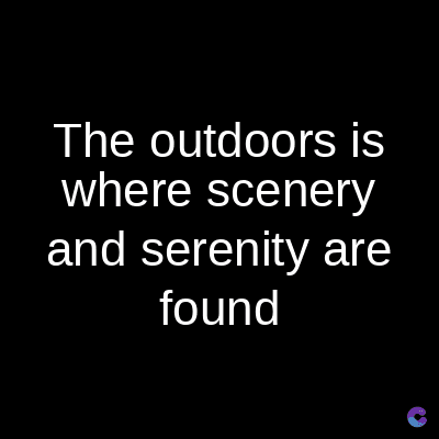 The outdoors is
where
scenery
and serenity are
found