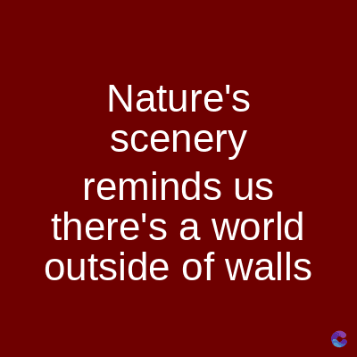 Nature's
scenery
reminds us
there's a world
outside of walls