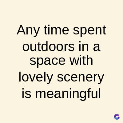 Any time spent
outdoors in a
space with
lovely scenery
is meaningful
C