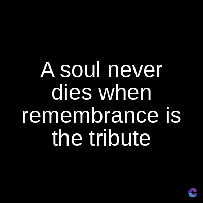 A soul never
dies when
remembrance is
the tribute