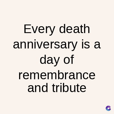 Every death
anniversary is a
day of
remembrance
and tribute
C