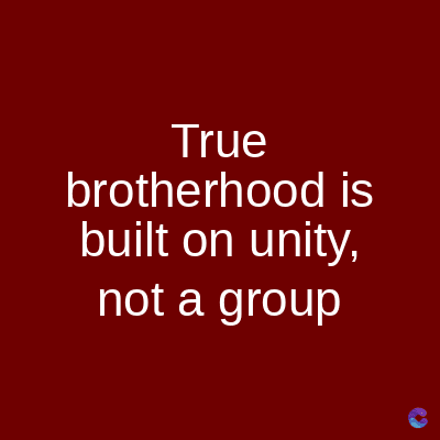 True
brotherhood is
built on unity,
not a group