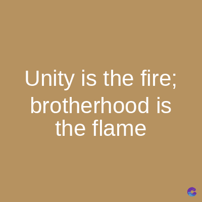 Unity is the fire;
brotherhood is
the flame