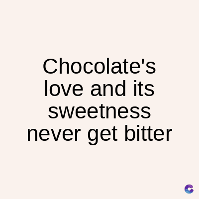 Chocolate's
love and its
sweetness
never get bitter
C