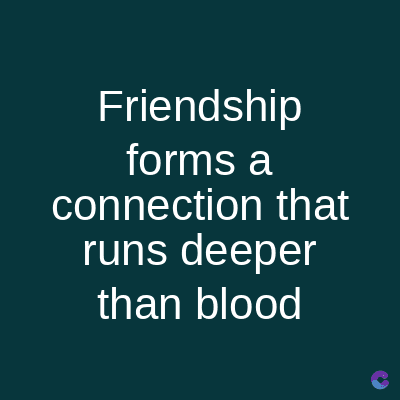Friendship
forms a
connection that
runs deeper
than blood