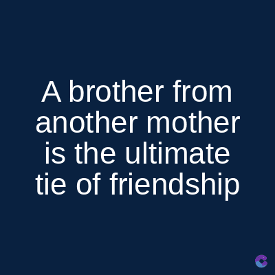 A brother from
another mother
is the ultimate
tie of friendship