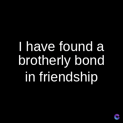 I have found a
brotherly bond
in friendship