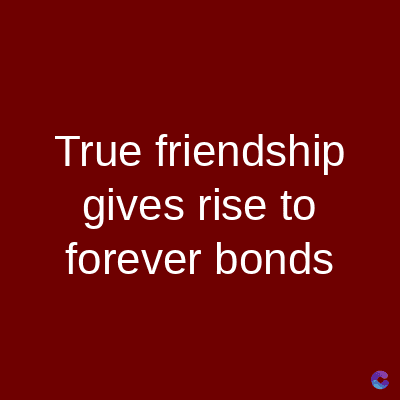 True friendship
gives rise to
forever bonds