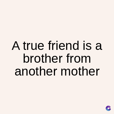 A true friend is a
brother from
another mother
C