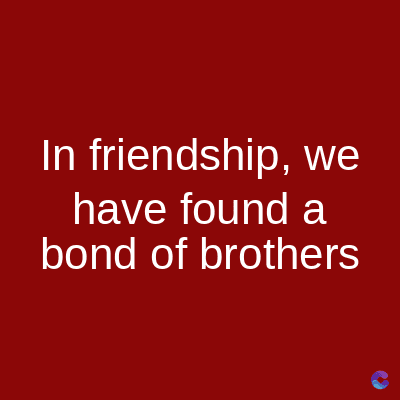 In friendship, we
have found a
bond of brothers