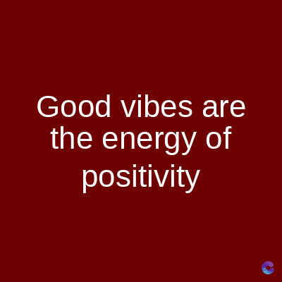 Good vibes are
the energy of
positivity