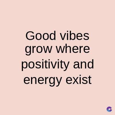 Good vibes
grow where
positivity and
energy exist
C
