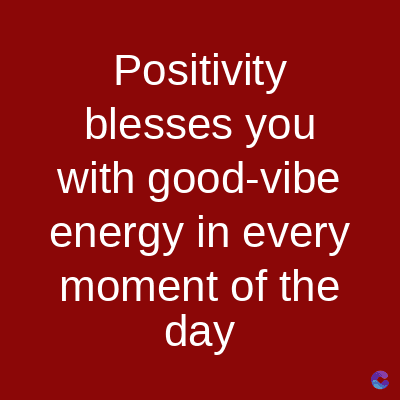 Positivity
blesses you
with good-vibe
energy in every
moment of the
day