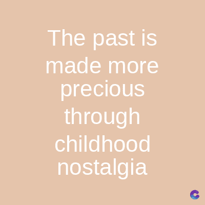 The past is
made more
precious
through
childhood
nostalgia