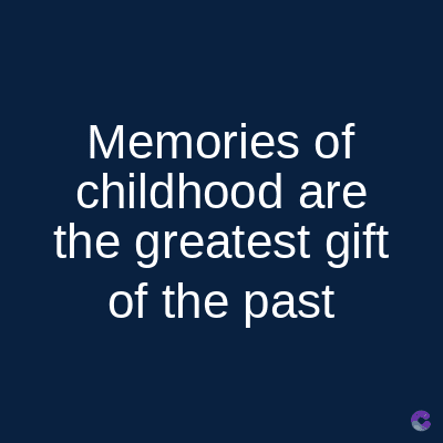 Memories of
childhood are
the greatest gift
of the past