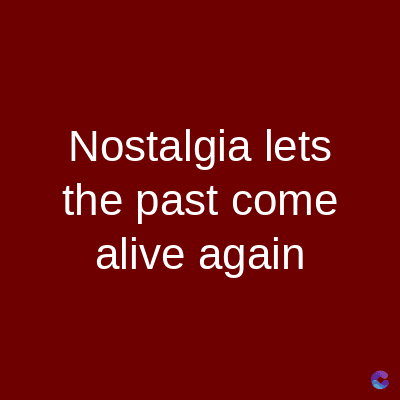 Nostalgia lets
the past come
alive again