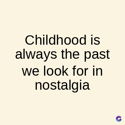 Childhood is
always the past
we look for in
nostalgia
C